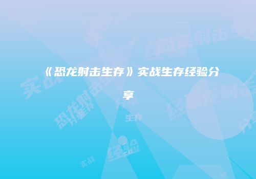 《恐龙射击生存》实战生存经验分享