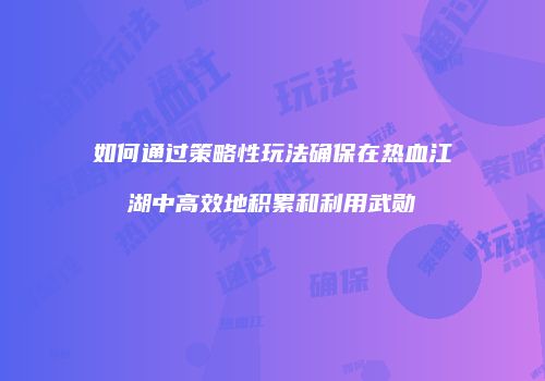 如何通过策略性玩法确保在热血江湖中高效地积累和利用武勋
