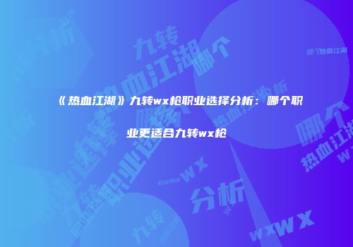 《热血江湖》九转wx枪职业选择分析：哪个职业更适合九转wx枪