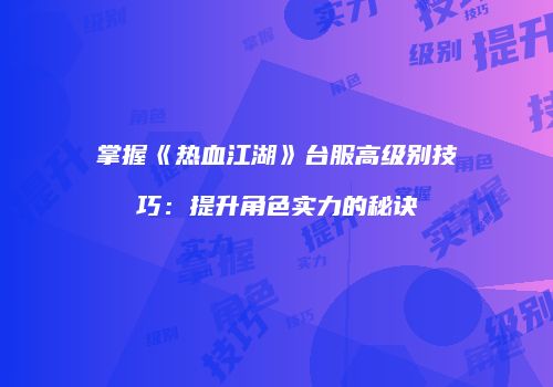 掌握《热血江湖》台服高级别技巧：提升角色实力的秘诀