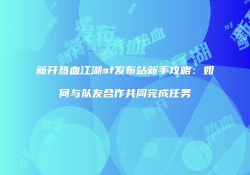 新开热血江湖sf发布站新手攻略：如何与队友合作共同完成任务