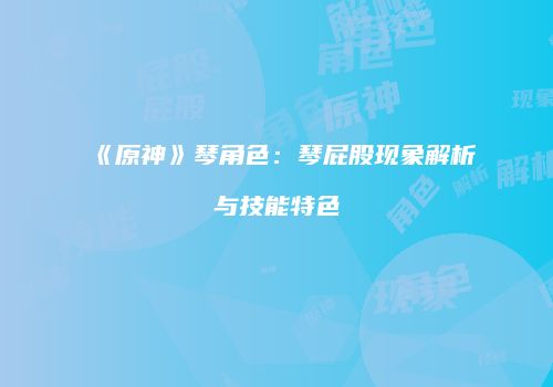 《原神》琴角色：琴屁股现象解析与技能特色