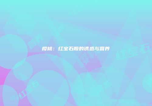 樱桃：红宝石般的诱惑与营养