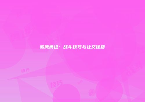 激流勇进：战斗技巧与社交秘籍