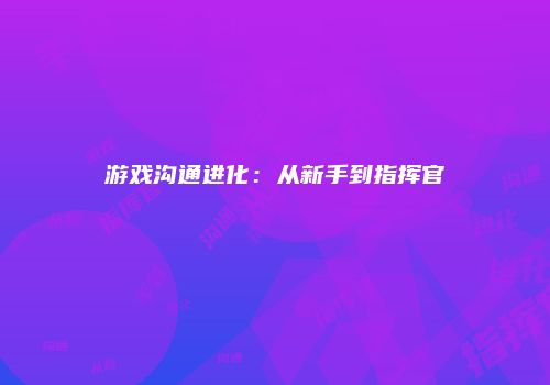 游戏沟通进化：从新手到指挥官
