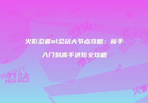 火影忍者ol忍站大节点攻略：新手入门到高手进阶全攻略