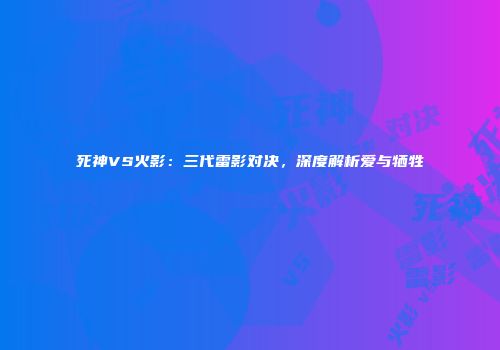 死神VS火影：三代雷影对决，深度解析爱与牺牲