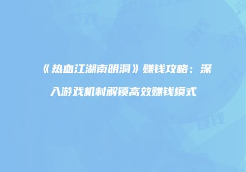 《热血江湖南明洞》赚钱攻略：深入游戏机制解锁高效赚钱模式