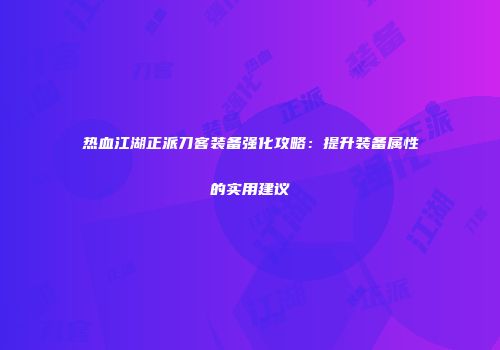 热血江湖正派刀客装备强化攻略：提升装备属性的实用建议
