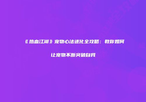 《热血江湖》宠物心法进化全攻略：教你如何让宠物不断突破自我