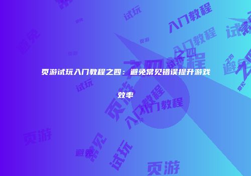 页游试玩入门教程之四：避免常见错误提升游戏效率