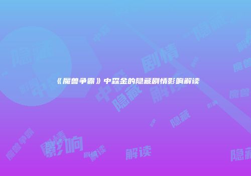 《魔兽争霸》中森金的隐藏剧情影响解读