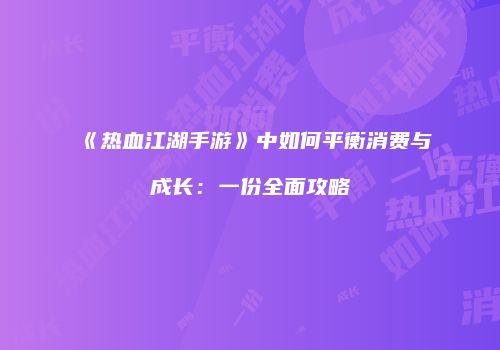 《热血江湖手游》中如何平衡消费与成长：一份全面攻略