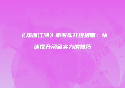《热血江湖》赤羽珠升级指南：快速提升角色实力的技巧