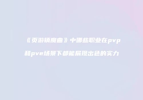 《页游镇魔曲》中哪些职业在pvp和pve场景下都能展现出色的实力