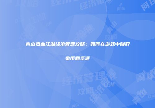 青山热血江湖经济管理攻略：如何在游戏中赚取金币和资源