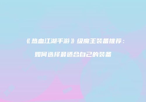 《热血江湖手游》级魔王装备推荐：如何选择最适合自己的装备