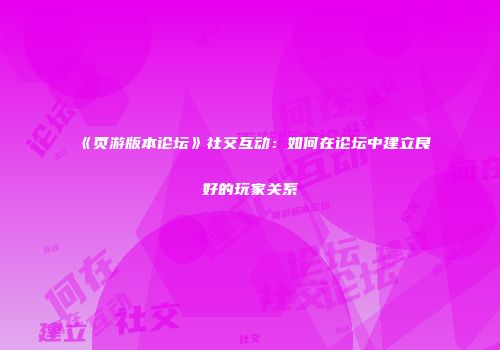 《页游版本论坛》社交互动：如何在论坛中建立良好的玩家关系