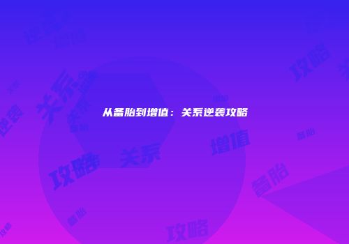 从备胎到增值：关系逆袭攻略