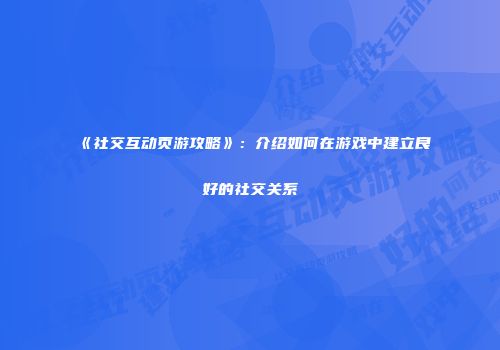 《社交互动页游攻略》：介绍如何在游戏中建立良好的社交关系