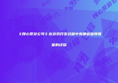 《良心页游公司》在游戏开发过程中有哪些值得借鉴的经验