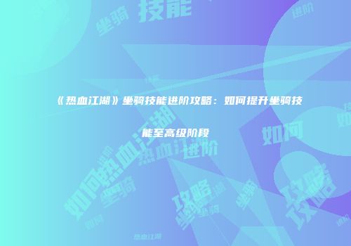 《热血江湖》坐骑技能进阶攻略：如何提升坐骑技能至高级阶段