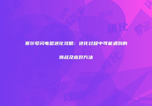 赛尔号闪电鼠进化攻略：进化过程中可能遇到的挑战及应对方法