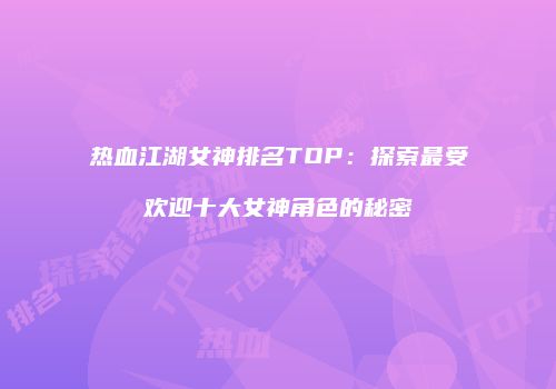 热血江湖女神排名TOP：探索最受欢迎十大女神角色的秘密