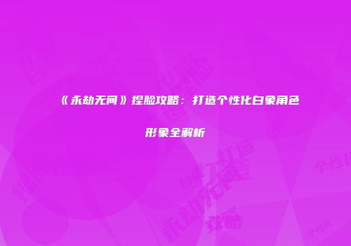 《永劫无间》捏脸攻略：打造个性化白象角色形象全解析
