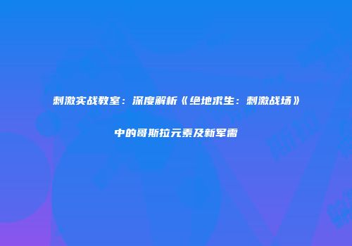 刺激实战教室：深度解析《绝地求生：刺激战场》中的哥斯拉元素及新军需