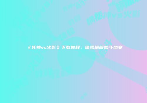 《死神vs火影》下载教程：体验横版格斗盛宴