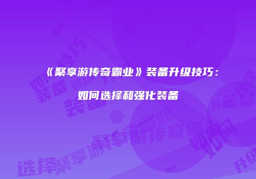 《聚享游传奇霸业》装备升级技巧：如何选择和强化装备