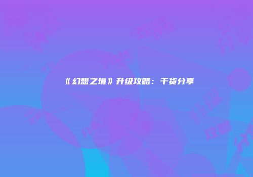 《幻想之境》升级攻略：干货分享
