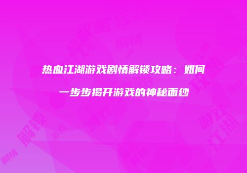 热血江湖游戏剧情解锁攻略：如何一步步揭开游戏的神秘面纱