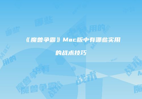 《魔兽争霸》Mac版中有哪些实用的战术技巧