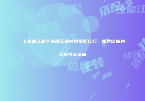 《热血江湖》情侣正装披风搭配技巧：如何让你的装扮与众不同
