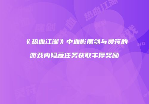 《热血江湖》中血影魔剑与灵符的游戏内隐藏任务获取丰厚奖励