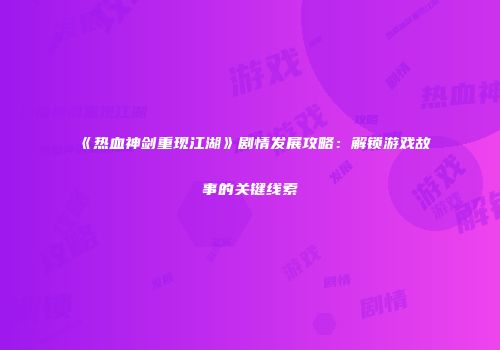 《热血神剑重现江湖》剧情发展攻略：解锁游戏故事的关键线索