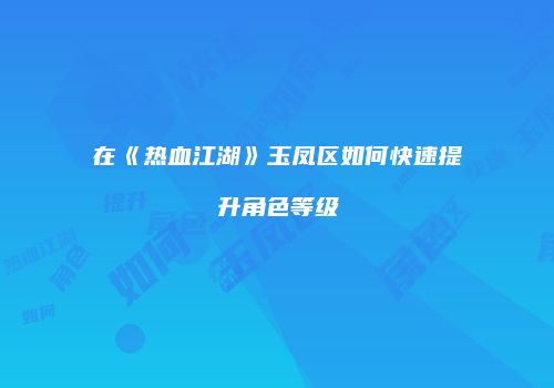 在《热血江湖》玉凤区如何快速提升角色等级