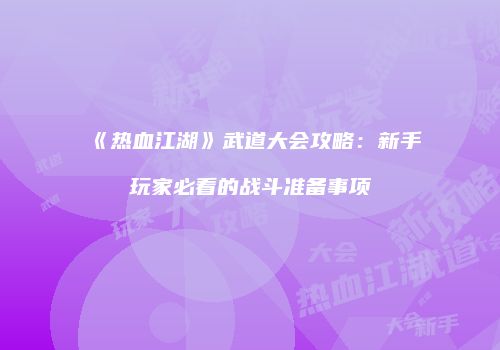 《热血江湖》武道大会攻略：新手玩家必看的战斗准备事项