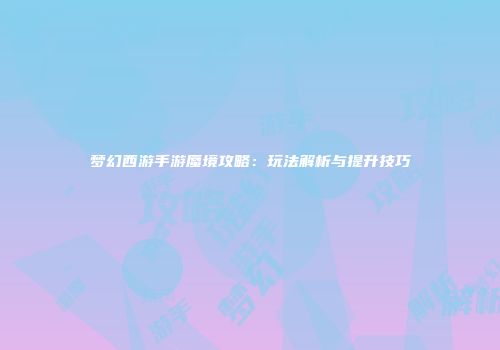 梦幻西游手游蜃境攻略：玩法解析与提升技巧