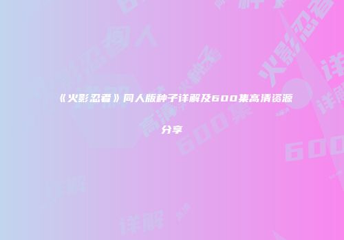 《火影忍者》同人版种子详解及600集高清资源分享