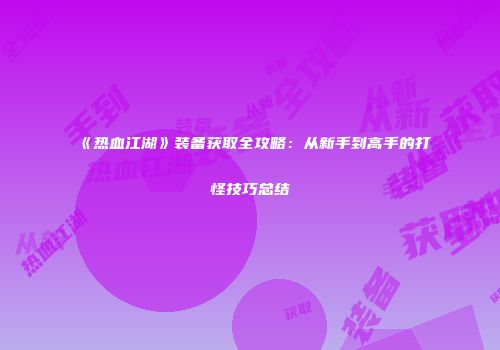 《热血江湖》装备获取全攻略：从新手到高手的打怪技巧总结