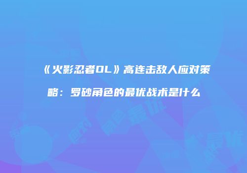 《火影忍者OL》高连击敌人应对策略：罗砂角色的最优战术是什么