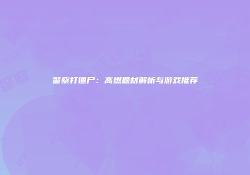 警察打僵尸：高燃题材解析与游戏推荐