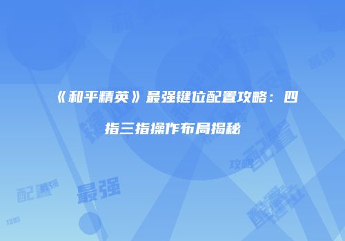 《和平精英》最强键位配置攻略：四指三指操作布局揭秘