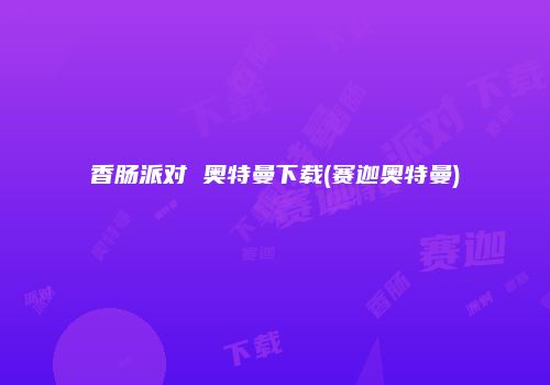 香肠派对 奥特曼下载(赛迦奥特曼)