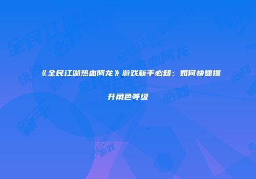 《全民江湖热血阿龙》游戏新手必知：如何快速提升角色等级