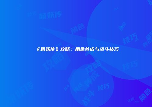 《萌妖传》攻略：角色养成与战斗技巧