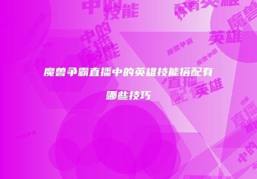 魔兽争霸直播中的英雄技能搭配有哪些技巧